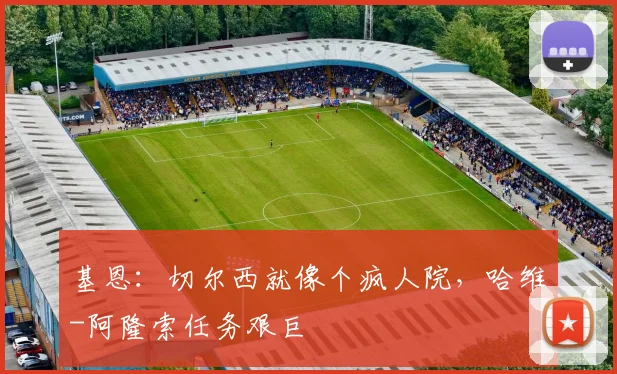 基恩：切尔西就像个疯人院，哈维-阿隆索任务艰巨